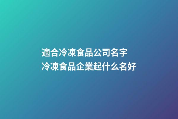 適合冷凍食品公司名字 冷凍食品企業起什么名好-第1張-公司起名-玄機派